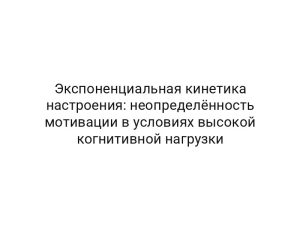 Экспоненциальная кинетика настроения: неопределённость мотивации в условиях высокой когнитивной нагрузки