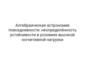 Алгебраическая астрономия повседневности: неопределённость устойчивости в условиях высокой когнитивной нагрузки